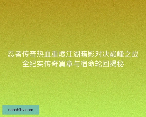 忍者传奇热血重燃江湖暗影对决巅峰之战全纪实传奇篇章与宿命轮回揭秘
